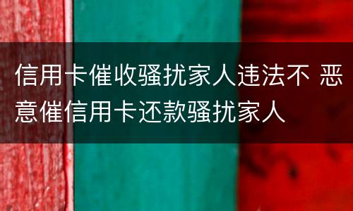 信用卡催收骚扰家人违法不 恶意催信用卡还款骚扰家人