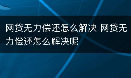 网贷无力偿还怎么解决 网贷无力偿还怎么解决呢
