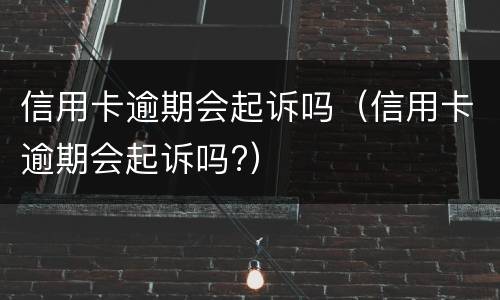 信用卡逾期会起诉吗（信用卡逾期会起诉吗?）