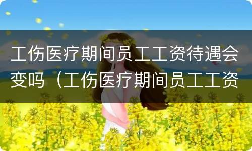 工伤医疗期间员工工资待遇会变吗（工伤医疗期间员工工资待遇会变吗怎么办）