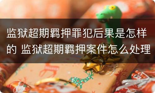 监狱超期羁押罪犯后果是怎样的 监狱超期羁押案件怎么处理