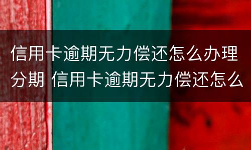 信用卡逾期无力偿还怎么办理分期 信用卡逾期无力偿还怎么办理分期还款