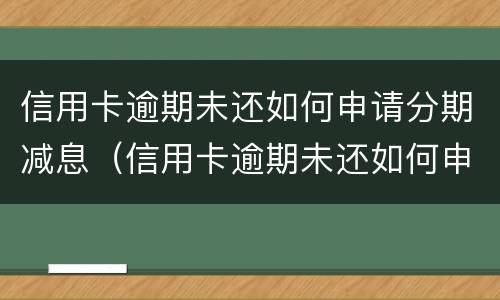 信用卡逾期未还如何申请分期减息（信用卡逾期未还如何申请分期减息呢）
