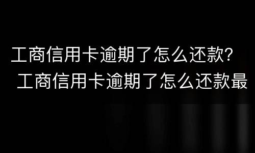 工商信用卡逾期了怎么还款？ 工商信用卡逾期了怎么还款最划算