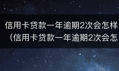 信用卡贷款一年逾期2次会怎样（信用卡贷款一年逾期2次会怎样处理）