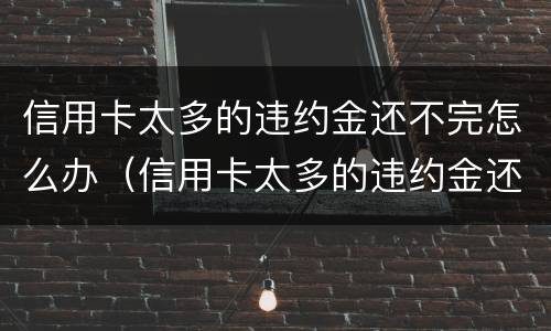 信用卡太多的违约金还不完怎么办（信用卡太多的违约金还不完怎么办呢）