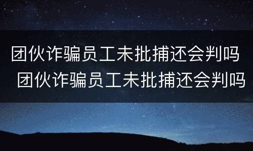 团伙诈骗员工未批捕还会判吗 团伙诈骗员工未批捕还会判吗知乎