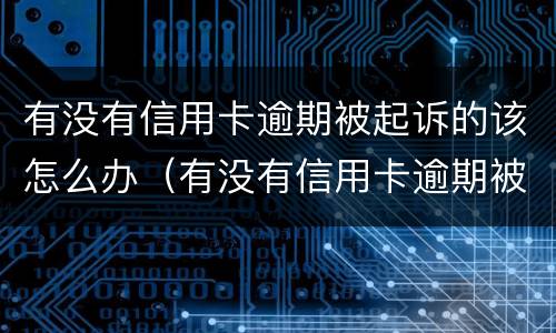 有没有信用卡逾期被起诉的该怎么办（有没有信用卡逾期被起诉的该怎么办呢）