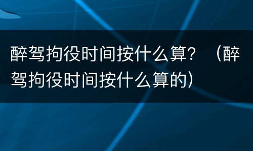 醉驾拘役时间按什么算？（醉驾拘役时间按什么算的）
