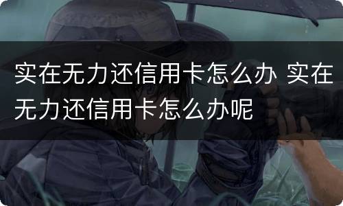 实在无力还信用卡怎么办 实在无力还信用卡怎么办呢