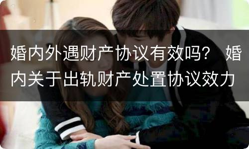 婚内外遇财产协议有效吗？ 婚内关于出轨财产处置协议效力