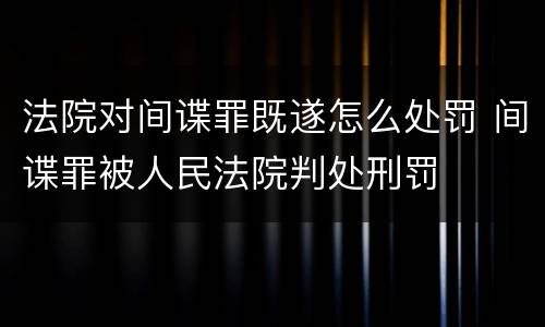 法院对间谍罪既遂怎么处罚 间谍罪被人民法院判处刑罚