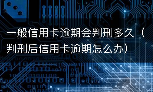 一般信用卡逾期会判刑多久（判刑后信用卡逾期怎么办）