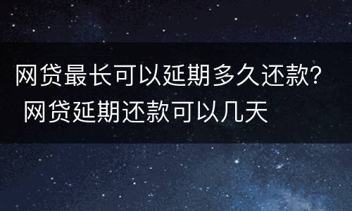 网贷最长可以延期多久还款？ 网贷延期还款可以几天