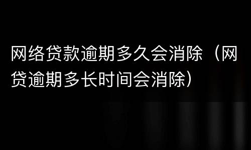 网络贷款逾期多久会消除（网贷逾期多长时间会消除）