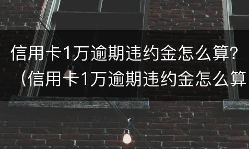 信用卡1万逾期违约金怎么算？（信用卡1万逾期违约金怎么算利息）