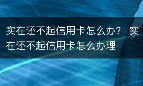 实在还不起信用卡怎么办？ 实在还不起信用卡怎么办理