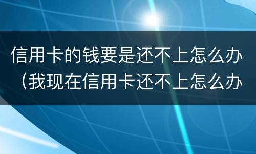 信用卡的钱要是还不上怎么办（我现在信用卡还不上怎么办）