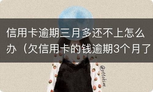 信用卡逾期三月多还不上怎么办（欠信用卡的钱逾期3个月了还不上怎么办）