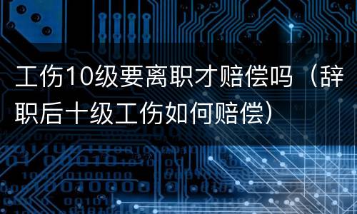 工伤10级要离职才赔偿吗（辞职后十级工伤如何赔偿）
