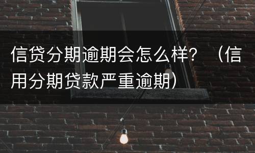 信贷分期逾期会怎么样？（信用分期贷款严重逾期）