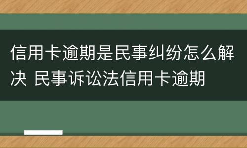 信用卡逾期是民事纠纷怎么解决 民事诉讼法信用卡逾期