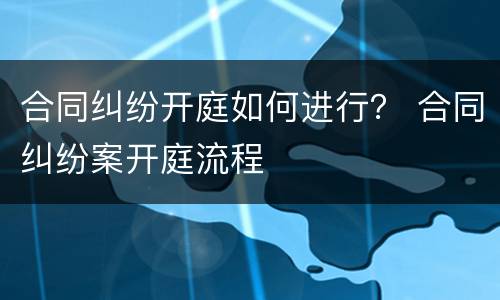 合同纠纷开庭如何进行？ 合同纠纷案开庭流程