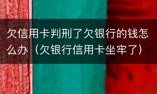 欠信用卡判刑了欠银行的钱怎么办（欠银行信用卡坐牢了）