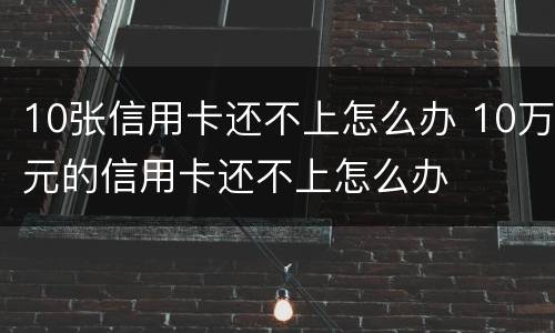 10张信用卡还不上怎么办 10万元的信用卡还不上怎么办