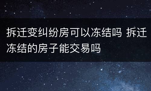 拆迁变纠纷房可以冻结吗 拆迁冻结的房子能交易吗