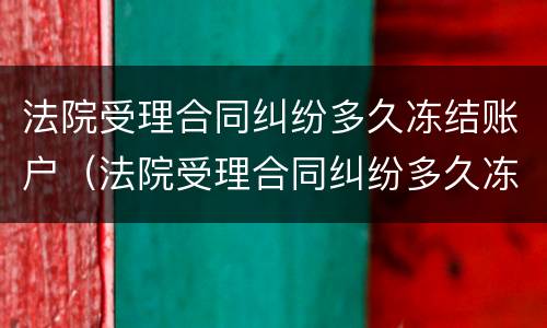 法院受理合同纠纷多久冻结账户（法院受理合同纠纷多久冻结账户银行卡）