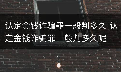 认定金钱诈骗罪一般判多久 认定金钱诈骗罪一般判多久呢