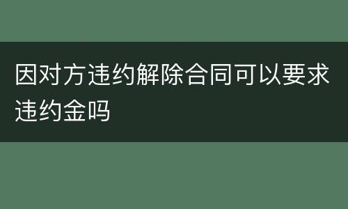 因对方违约解除合同可以要求违约金吗
