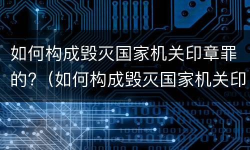 如何构成毁灭国家机关印章罪的?（如何构成毁灭国家机关印章罪的条款）