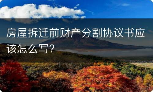 房屋拆迁前财产分割协议书应该怎么写?