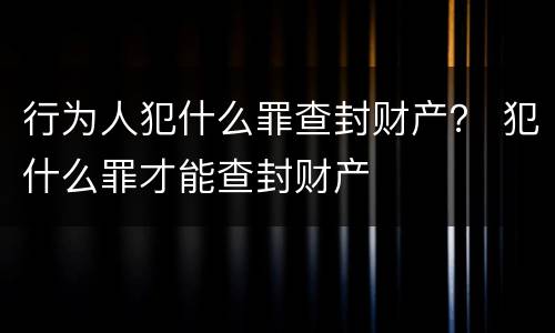 行为人犯什么罪查封财产？ 犯什么罪才能查封财产