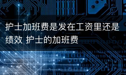 护士加班费是发在工资里还是绩效 护士的加班费