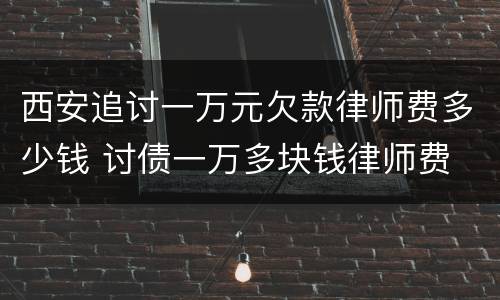 西安追讨一万元欠款律师费多少钱 讨债一万多块钱律师费