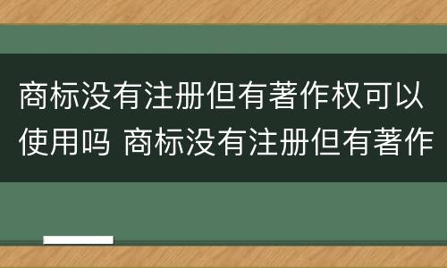 商标没有注册但有著作权可以使用吗 商标没有注册但有著作权可以使用吗怎么办