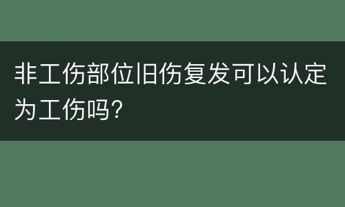 非工伤部位旧伤复发可以认定为工伤吗?