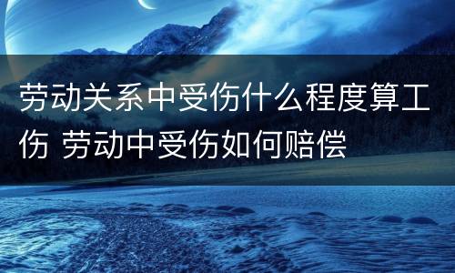 劳动关系中受伤什么程度算工伤 劳动中受伤如何赔偿