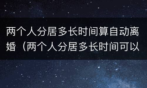 两个人分居多长时间算自动离婚（两个人分居多长时间可以离婚）