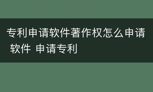专利申请软件著作权怎么申请 软件 申请专利