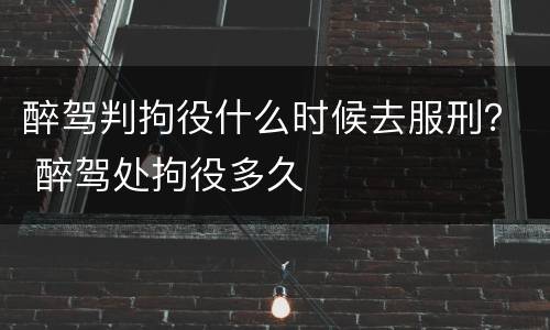 醉驾判拘役什么时候去服刑？ 醉驾处拘役多久