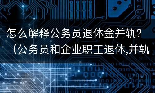 怎么解释公务员退休金并轨？（公务员和企业职工退休,并轨）