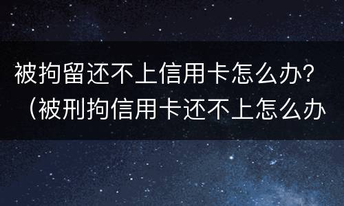 被拘留还不上信用卡怎么办？（被刑拘信用卡还不上怎么办）