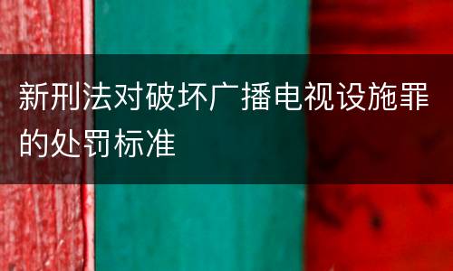 新刑法对破坏广播电视设施罪的处罚标准