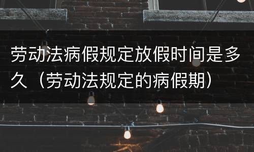 劳动法病假规定放假时间是多久（劳动法规定的病假期）