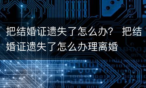 把结婚证遗失了怎么办？ 把结婚证遗失了怎么办理离婚