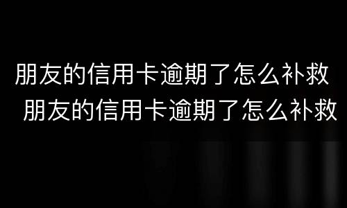 朋友的信用卡逾期了怎么补救 朋友的信用卡逾期了怎么补救呢